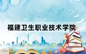 福建卫生职业技术学院2024年全国录取最低分数线和最低位次公布
