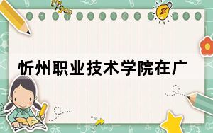 忻州职业技术学院在广西招生计划和录取分数线是多少？2025广西考生参考