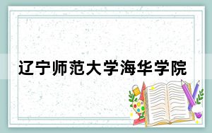 辽宁师范大学海华学院2024年在黑龙江招生最低录取分数线和招生计划公布！