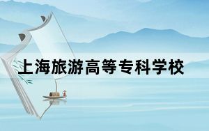 上海旅游高等专科学校贵州省录取分数线是多少？学费又是多少？