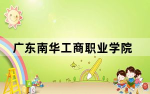 广东南华工商职业学院2024年在河北招生最低录取分数线和招生计划公布！