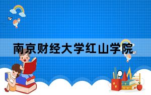 南京财经大学红山学院2024年录取最低分数线招生计划和学费：四川考生2025年参考