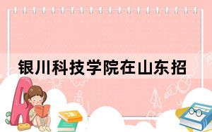 银川科技学院在山东招生计划和录取分数线是多少？2025山东考生参考