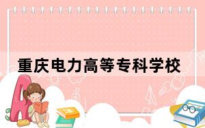 重庆电力高等专科学校2024年学费明细：每年最低6500元最高7300元（供青海考生参考）