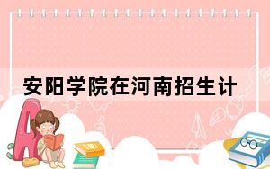 安阳学院在河南招生计划和录取分数线是多少？2025河南考生参考