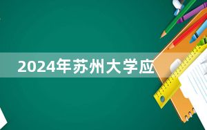 2024年苏州大学应用技术学院收费明细：一年18000元（供云南考生参考）