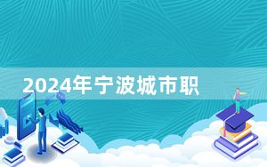 2024年宁波城市职业技术学院收费明细：一年6000元-7500元（供四川考生参考）