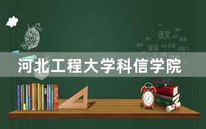 河北工程大学科信学院2024年每年多少学费？每年10000元（供河北考生参考）