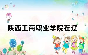陕西工商职业学院在辽宁最低录取分数线和招生计划公布！