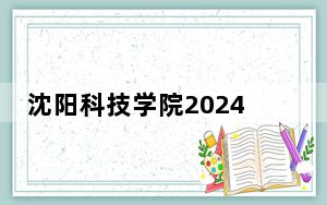 沈阳科技学院2024年在贵州录取分数线和招生计划以及学费