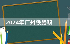 2024年广州铁路职业技术学院学费明细：一年5250元到6410元（各专业收费标准）