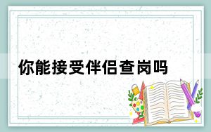 你能接受伴侣查岗吗 这到底是怎么回事？