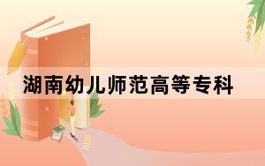 湖南幼儿师范高等专科学校在四川最低录取分数线和招生计划公布！