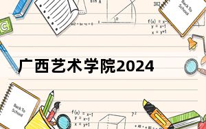 广西艺术学院2024年录取最低分数线是多少？广西考生2025年参考