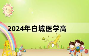 2024年白城医学高等专科学校学费明细：一年5800元到6000元（各专业收费标准）