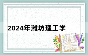 2024年潍坊理工学院在山东招生计划和录取分数线是多少？山东考生2025年参考