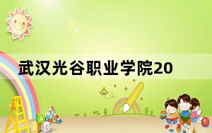 武汉光谷职业学院2024年在湖北招生最低录取分数线和招生计划公布！