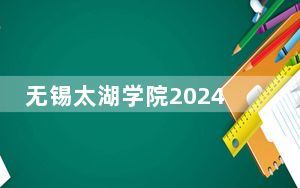 无锡太湖学院2024年学费标准：每年最低22500元最高28600元（各专业收费标准）