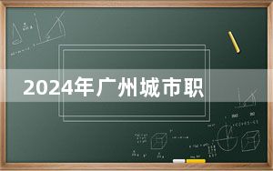 2024年广州城市职业学院在贵州招生计划和录取分数线是多少？贵州考生2025年参考