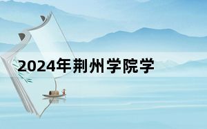 2024年荆州学院学费明细：一年最低12500元最高21800元（各专业收费标准）