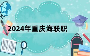 2024年重庆海联职业技术学院收费明细：一年10800元到11900元（供湖北考生参考）