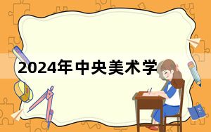 2024年中央美术学院在内蒙招生计划和录取分数线是多少？内蒙考生2025年参考