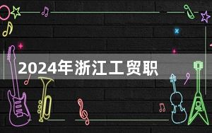 2024年浙江工贸职业技术学院收费明细：一年6600元-7590元（供重庆考生参考）