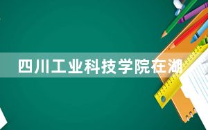 四川工业科技学院在湖南招生计划？学费是多少？录取分数线是多少？