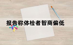 报告称体检者智商偏低 医生被停职 背后真相实在令人震惊
