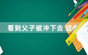 看到父子被冲下去 这到底是怎么回事？