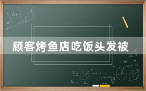 顾客烤鱼店吃饭头发被火苗点燃 背后真相令人震惊