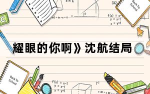 耀眼的你啊》沈航结局是怎样的 背后真相令人震惊