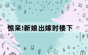 惊呆!新娘出嫁时楼下突然出现横幅 背后真相实在令人震惊