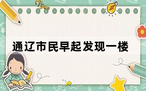 通辽市民早起发现一楼“消失” 背后真相令人震惊