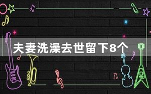 夫妻洗澡去世留下8个孩子最新后续 背后真相实在令人震惊