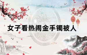 女子看热闹金手镯被人剪断险被偷 背后真相令人震惊