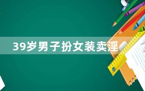 39岁男子扮女装卖淫3次被抓 办案民警大跌眼镜！ 背后真相实在令人感到惊愕