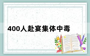 400人赴宴集体中毒 主家愧疚痛哭 这到底是怎么回事？