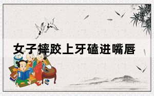 女子摔跤上牙磕进嘴唇1月后才发现 背后真相让人感到惊讶