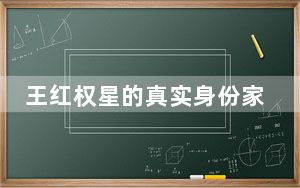 王红权星的真实身份家庭背景家境个人简历资料 背后真相实在让人惊愕