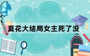 夏花大结局女主死了没？ 背后真相让人感到惊讶