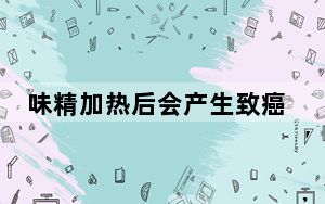 味精加热后会产生致癌物?假的 背后真相实在让人惊愕