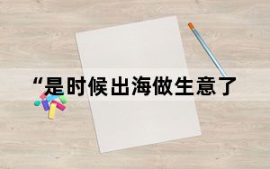“是时候出海做生意了!不要怕” 背后真相让人感到惊讶