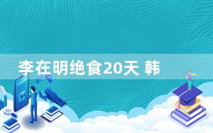 李在明绝食20天 韩检方抓人救命? 这到底是怎么回事？