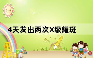 4天发出两次X级耀斑对地球有何影响 背后真相令人震惊