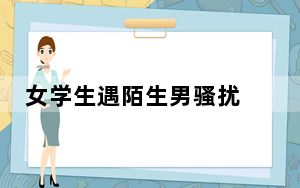 女学生遇陌生男骚扰 拒绝后被辱骂 背后真相实在令人震惊