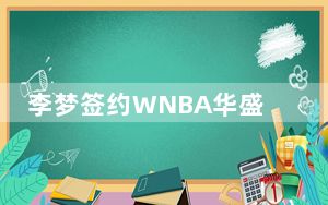 李梦签约WNBA华盛顿神秘人 背后真相实在令人震惊