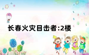 长春火灾目击者:2楼窗户是封死的 背后真相实在令人震惊
