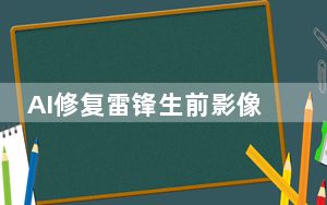AI修复雷锋生前影像 这到底是怎么回事？