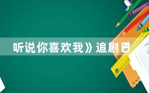 听说你喜欢我》追剧日历 背后真相实在令人震惊